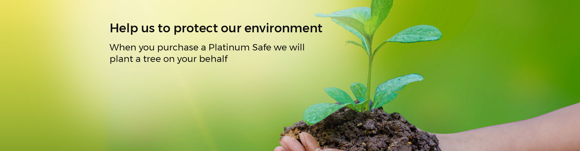 Help us protect the environment. When you purchase a Platinum Safe we will plant a tree on your behalf
